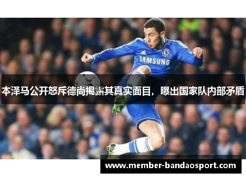 本泽马公开怒斥德尚揭露其真实面目，曝出国家队内部矛盾