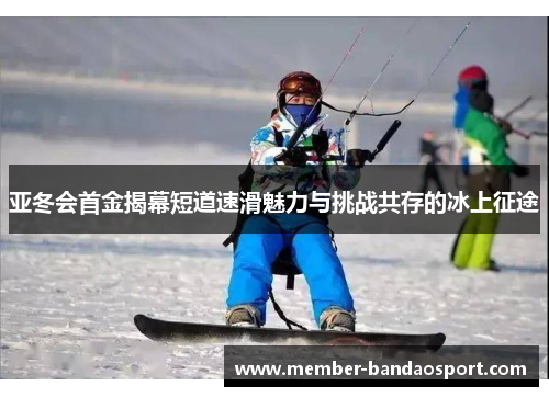 亚冬会首金揭幕短道速滑魅力与挑战共存的冰上征途