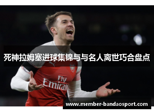 死神拉姆塞进球集锦与与名人离世巧合盘点