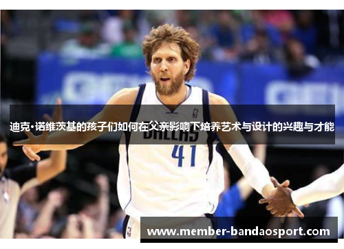 迪克·诺维茨基的孩子们如何在父亲影响下培养艺术与设计的兴趣与才能