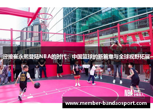 迎接崔永熙登陆NBA的时代：中国篮球的新篇章与全球视野拓展