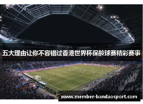 五大理由让你不容错过香港世界杯保龄球赛精彩赛事