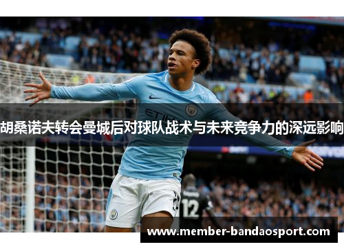 胡桑诺夫转会曼城后对球队战术与未来竞争力的深远影响