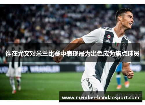 谁在尤文对米兰比赛中表现最为出色成为焦点球员