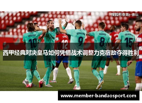 西甲经典对决皇马如何凭借战术调整力克宿敌夺得胜利