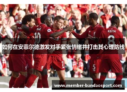 如何在安菲尔德激发对手紧张情绪并打击其心理防线