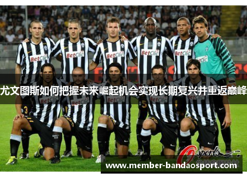 尤文图斯如何把握未来崛起机会实现长期复兴并重返巅峰