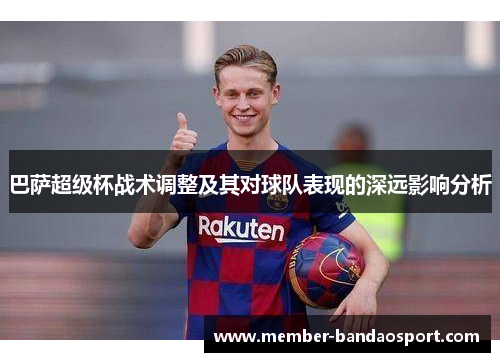 巴萨超级杯战术调整及其对球队表现的深远影响分析 巴萨超级杯战术调整及其对球队表现的深远影响分析