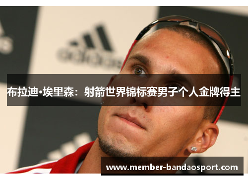 布拉迪·埃里森：射箭世界锦标赛男子个人金牌得主